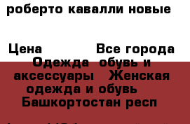 роберто кавалли новые  › Цена ­ 5 500 - Все города Одежда, обувь и аксессуары » Женская одежда и обувь   . Башкортостан респ.